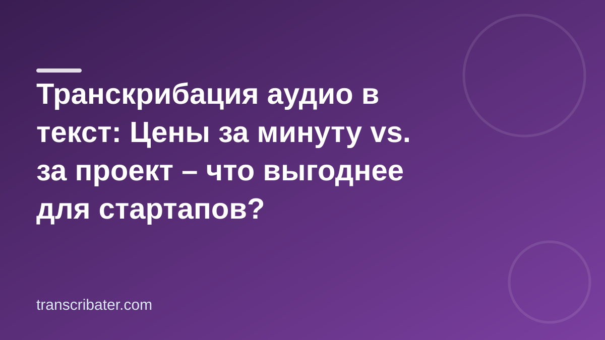 Транскрибация аудио в текст: Цены за минуту vs. за проект – что выгоднее для стартапов?