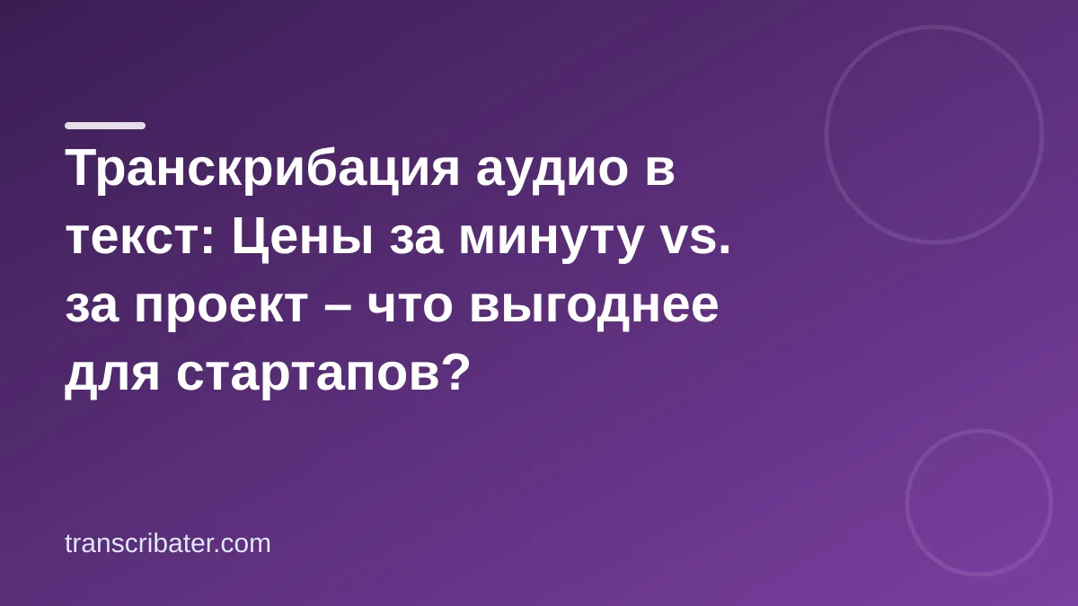 Транскрибация аудио в текст: Цены за минуту vs. за проект – что выгоднее для стартапов?