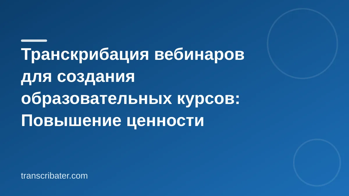 Транскрибация вебинаров для создания образовательных курсов: Повышение ценности контента