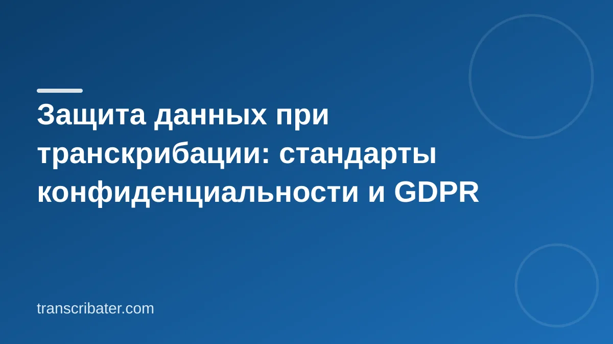Защита данных при транскрибации: стандарты конфиденциальности и GDPR